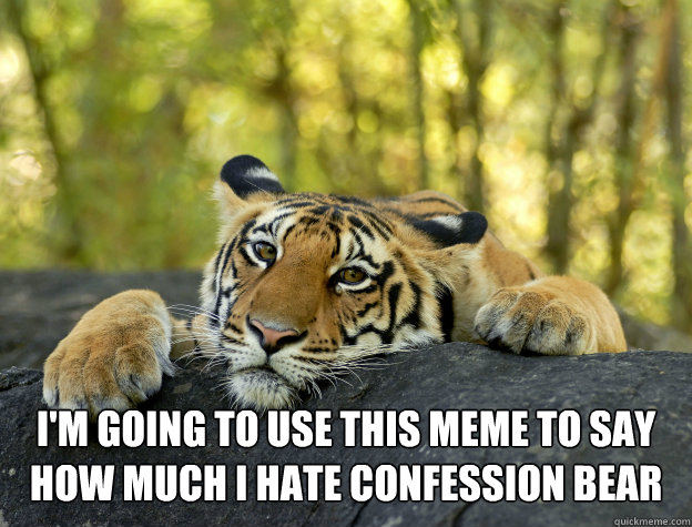  I'm going to use this meme to say how much I hate confession bear  Confession Tiger