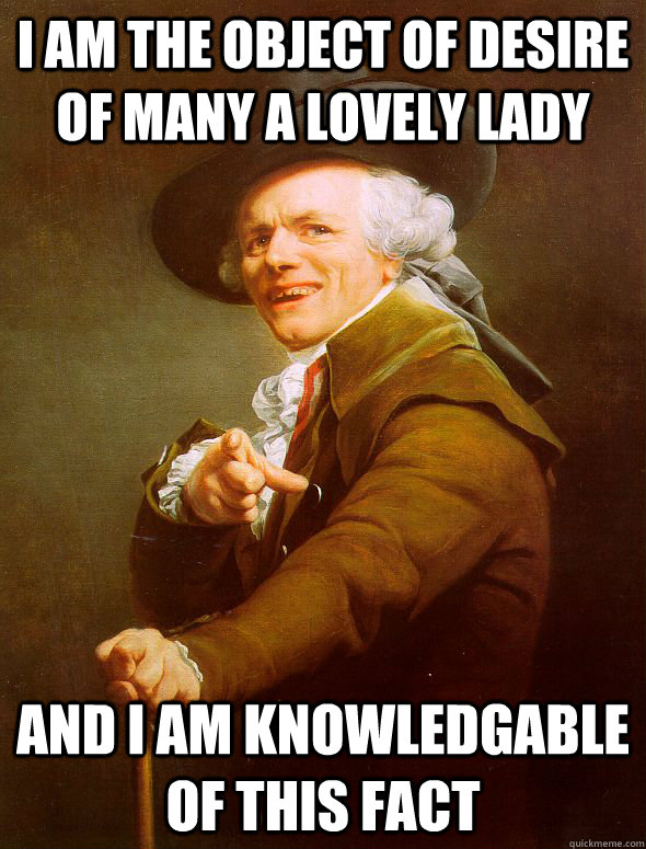 i am the object of desire of many a lovely lady and i am knowledgable of this fact  Joseph Ducreux