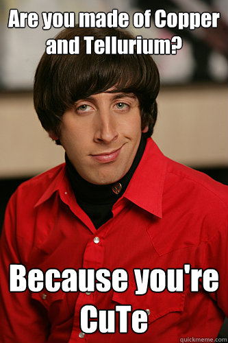 Are you made of Copper and Tellurium? Because you're 
CuTe  Howard Wolowitz