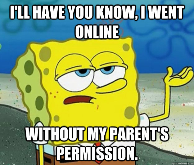 I'll have you know, I went online without my parent's permission.  Tough Spongebob