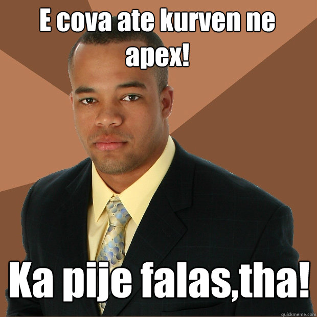 E cova ate kurven ne apex! Ka pije falas,tha!  Successful Black Man