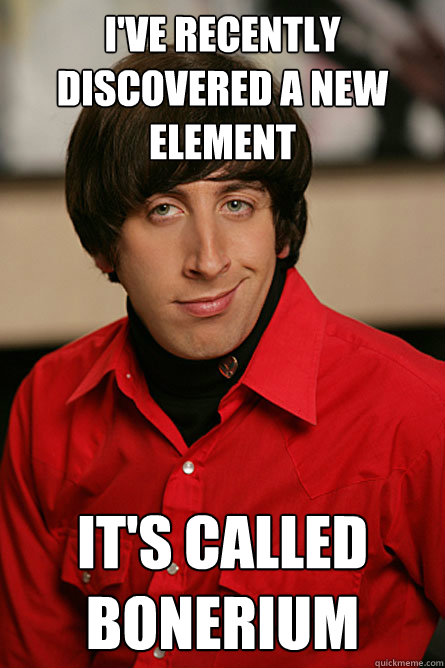 I've recently discovered a new element It's called bonerium  Pickup Line Scientist