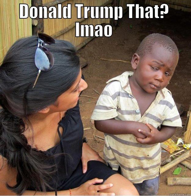 DONALD TRUMP THAT? LMAO  Skeptical Third World Kid