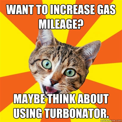 Want to increase gas mileage? maybe think about using turbonator.  Bad Advice Cat