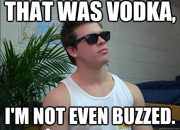 That was vodka, I'm not even buzzed.  