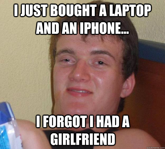 I just bought a Laptop and an Iphone... I forgot I had a girlfriend  10 Guy