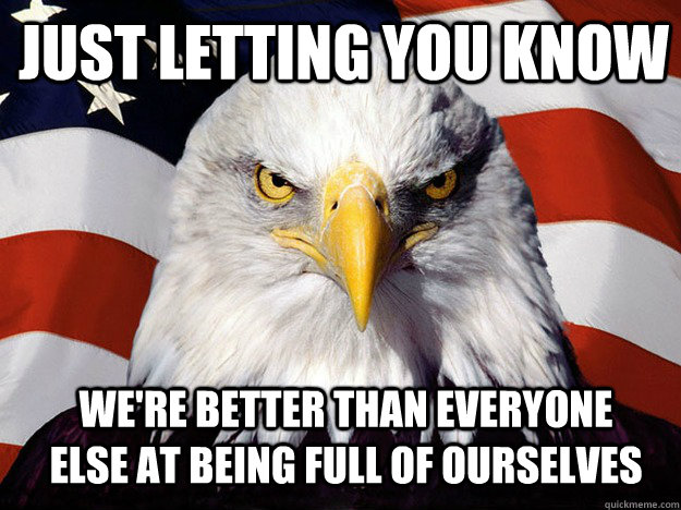 just letting you know we're better than everyone else at being full of ourselves - just letting you know we're better than everyone else at being full of ourselves  Patriotic Eagle