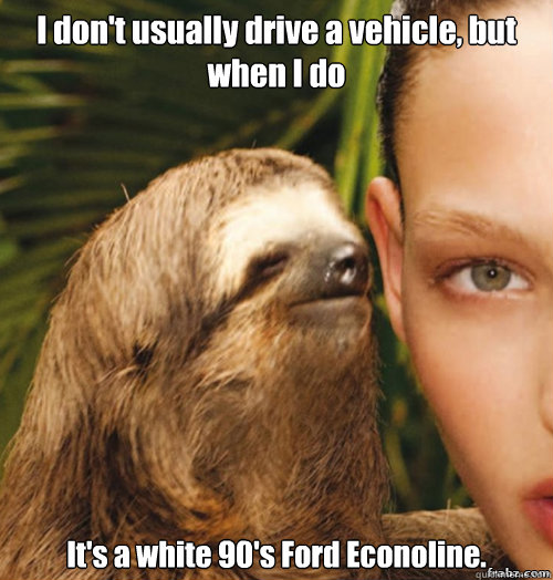 I don't usually drive a vehicle, but when I do It's a white 90's Ford Econoline.   rape sloth