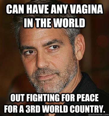 Can have any vagina in the world Out fighting for peace for a 3rd world country.   Good Guy George Clooney