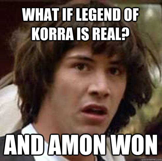 What if legend of korra is real? And Amon won  conspiracy keanu