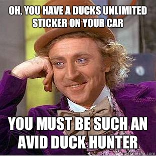 Oh, you have a ducks unlimited sticker on your car You must be such an avid duck hunter  Condescending Wonka