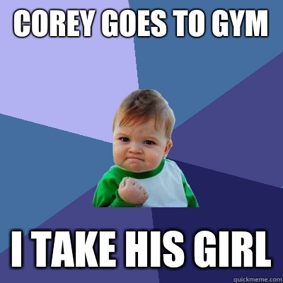 Corey goes to gym I take his girl  Success Kid