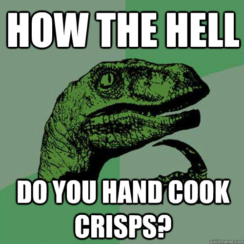 How the hell Do you hand cook crisps?  Philosoraptor