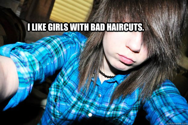 I like girls with bad haircuts.  