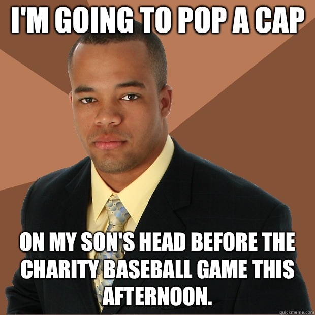 I'm going to pop a cap On my son's head before the charity baseball game this afternoon.  Successful Black Man