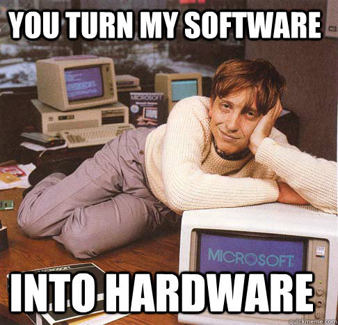 You turn my software Into hardware  Dreamy Bill Gates