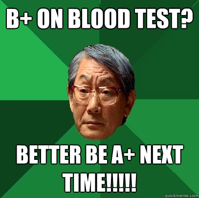 B+ on BLOOD TEST? BETTER BE A+ NEXT TIME!!!!! - B+ on BLOOD TEST? BETTER BE A+ NEXT TIME!!!!!  High Expectations Asian Father