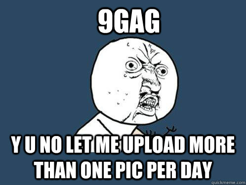 9gag Y u no let me upload more than one pic per day  Y U No