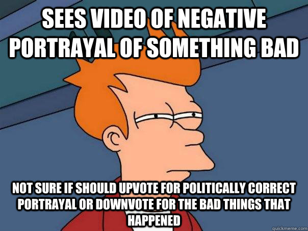 Sees video of negative portrayal of something bad Not sure if should upvote for politically correct portrayal or downvote for the bad things that happened  Futurama Fry