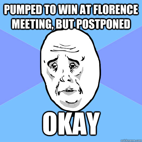 Pumped to win at florence meeting, but postponed Okay  Okay Guy