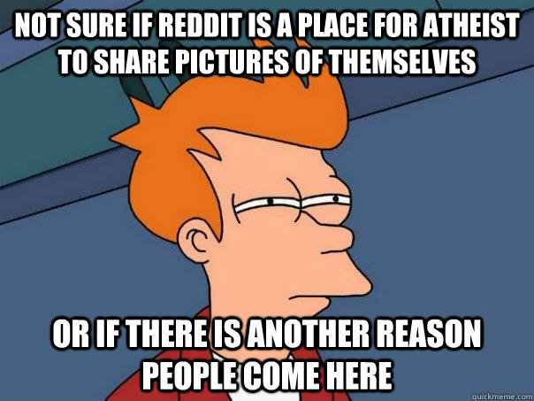 Not sure if reddit is a place for atheist to share pictures of themselves Or if there is another reason people come here  Futurama Fry