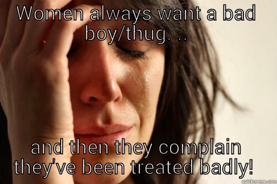 WOMEN ALWAYS WANT A BAD BOY/THUG. .. AND THEN THEY COMPLAIN THEY'VE BEEN TREATED BADLY!  First World Problems