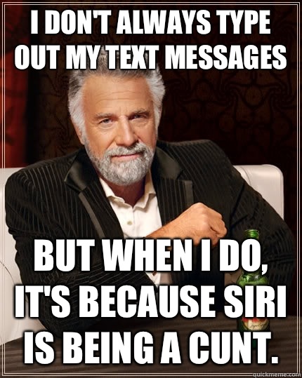 I don't always type out my text messages but when I do, it's because Siri is being a cunt.   The Most Interesting Man In The World