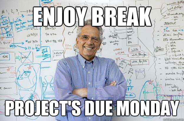 enjoy break project's due monday  Engineering Professor