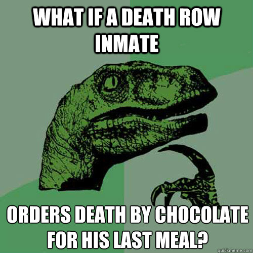 What if a death row inmate orders Death by Chocolate for his last meal?
  Philosoraptor