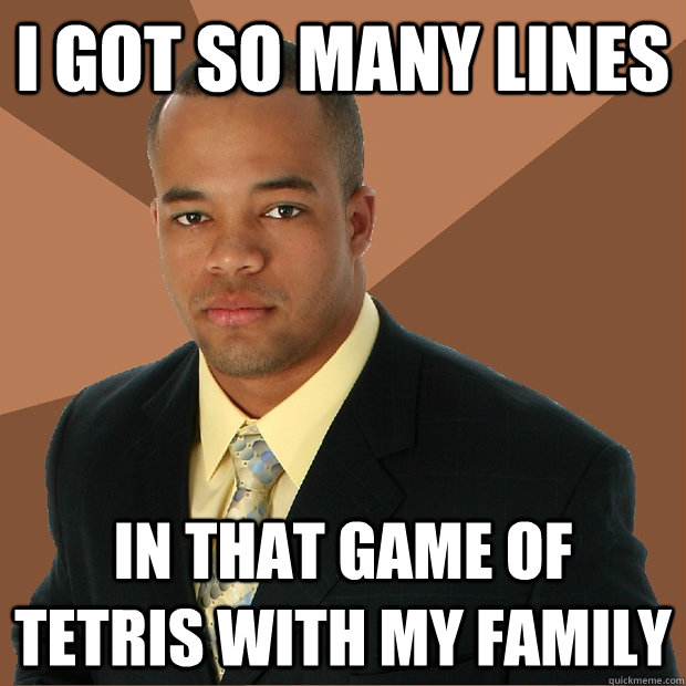 I got so many lines In that game of tetris with my family  Successful Black Man