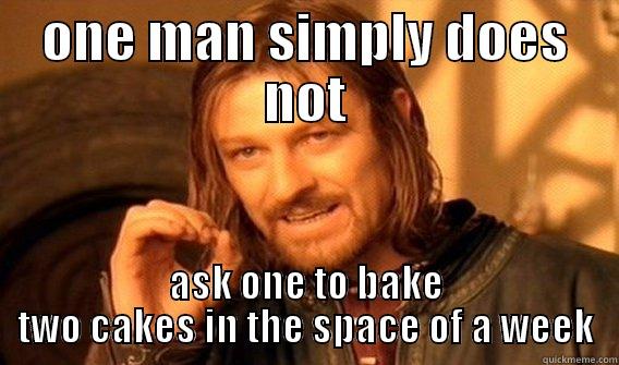 ONE MAN SIMPLY DOES NOT ASK ONE TO BAKE TWO CAKES IN THE SPACE OF A WEEK One Does Not Simply