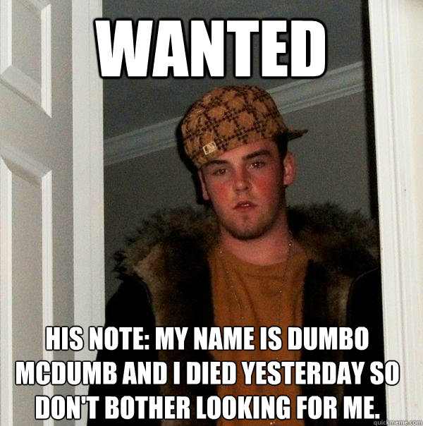 WANTED His note: My name is dumbo mcdumb and i died yesterday so don't bother looking for me.   Scumbag Steve