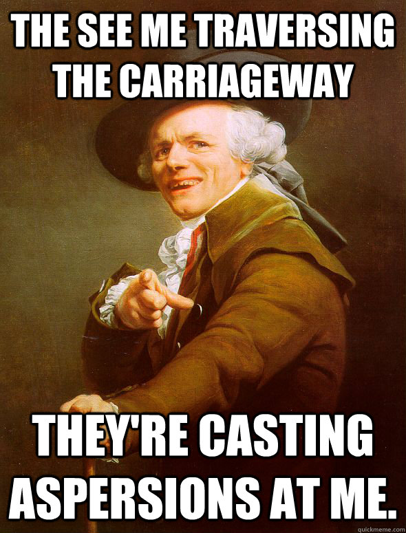 The see me traversing the carriageway They're casting aspersions at me.  Joseph Ducreux