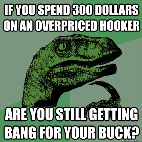 If you spend 300 dollars on an overpriced hooker are you still getting bang for your buck? - If you spend 300 dollars on an overpriced hooker are you still getting bang for your buck?  Philosoraptor