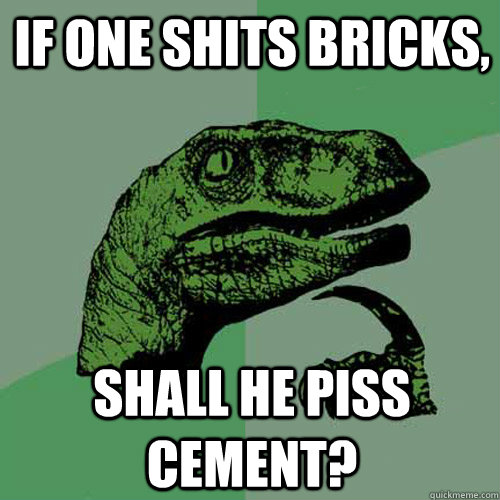 if one shits bricks, Shall he piss cement? - if one shits bricks, Shall he piss cement?  Philosoraptor