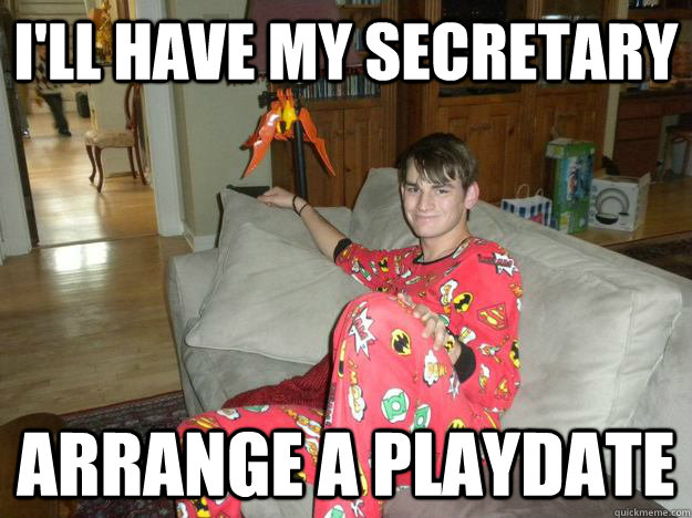 I'll have my secretary arrange a playdate  