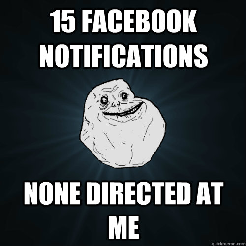 15 facebook notifications None directed at me - 15 facebook notifications None directed at me  Forever Alone