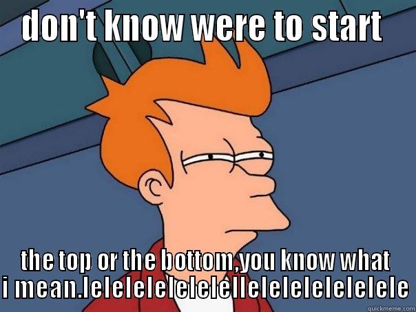 wierd sarcasim fry - DON'T KNOW WERE TO START  THE TOP OR THE BOTTOM,YOU KNOW WHAT I MEAN.LELELELELELELELLELELELELELELELE Futurama Fry