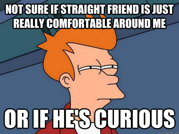 Not sure if straight friend is just really comfortable around me Or if he's curious  Futurama Fry