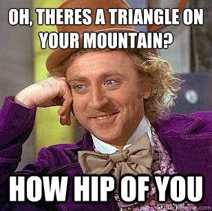 oh, theres a triangle on your mountain? How hip of you  Condescending Wonka