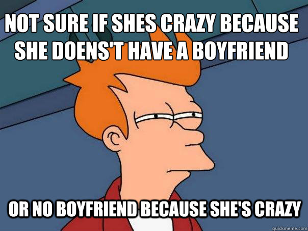 not sure if shes crazy because she doens't have a boyfriend or no boyfriend because she's crazy  Futurama Fry