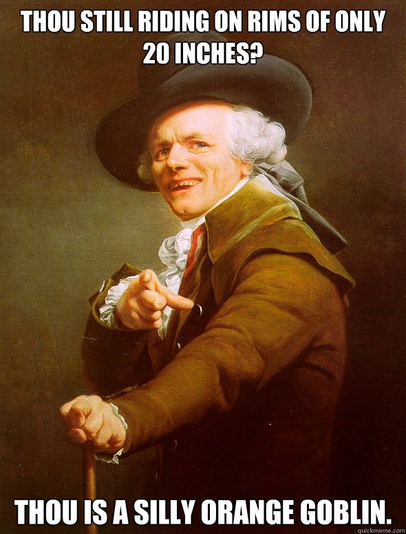 Thou still riding on rims of only 20 inches? Thou is a silly orange goblin.  Joseph Ducreux