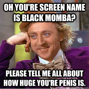 Oh you're screen name is black momba? Please tell me all about how huge you're penis is.  Condescending Wonka