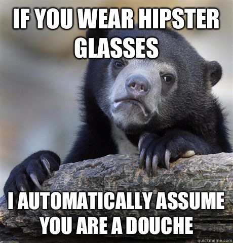 If you wear hipster glasses I automatically assume you are a douche  Confession Bear