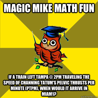 Magic Mike Math Fun  If a train left Tampa @ 2pm traveling the speed of Channing Tatum's Pelvic Thrusts Per Minute (PTPM), when would it arrive in Miam1?   Observational Owl