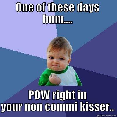 tell me how you feel! - ONE OF THESE DAYS BUM.... POW RIGHT IN YOUR NON COMMI KISSER.. Success Kid