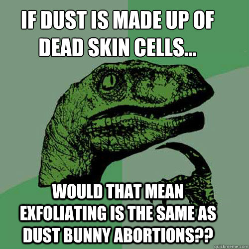 if dust is made up of dead skin cells... 
 would that mean Exfoliating is the same as dust bunny abortions??  Philosoraptor