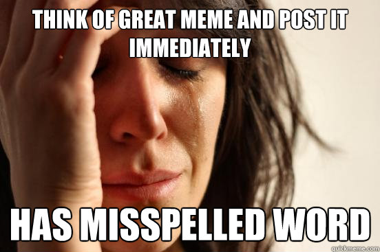 Think of great meme and post it immediately Has misspelled word  First World Problems