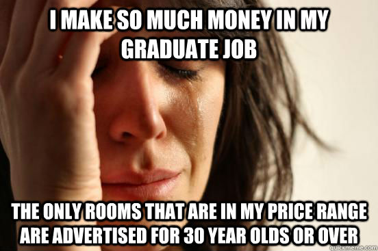 I make so much money in my graduate job the only rooms that are in my price range are advertised for 30 year olds or over  First World Problems