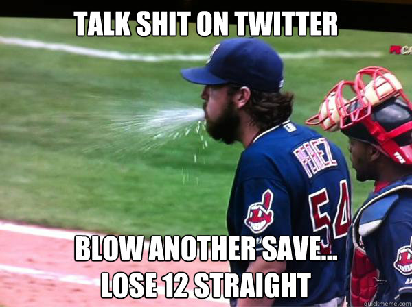 Talk shit on Twitter blow another save...
lose 12 straight - Talk shit on Twitter blow another save...
lose 12 straight  Chris Perez Sucks